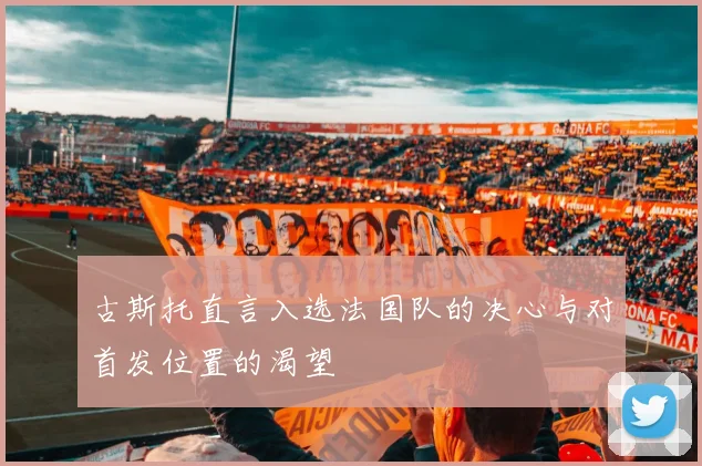 古斯托直言入选法国队的决心与对首发位置的渴望