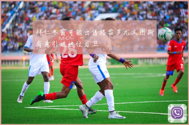 拜仁冬窗可能出售格雷罗尤文图斯有意引进这位后卫