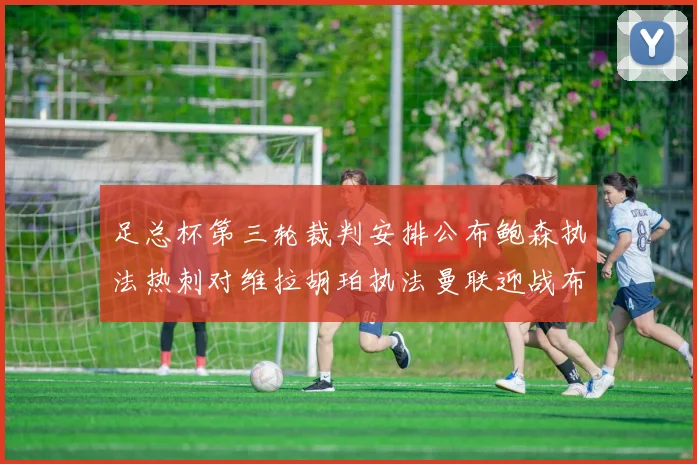 足总杯第三轮裁判安排公布鲍森执法热刺对维拉胡珀执法曼联迎战布莱顿