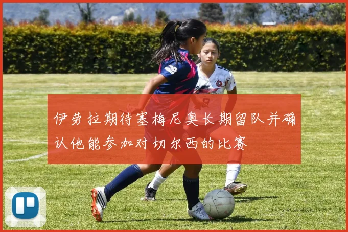 伊劳拉期待塞梅尼奥长期留队并确认他能参加对切尔西的比赛