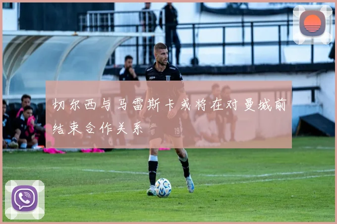 切尔西与马雷斯卡或将在对曼城前结束合作关系