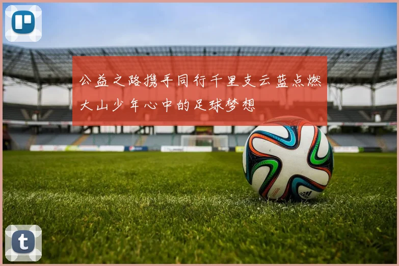 公益之路携手同行千里支云蓝点燃大山少年心中的足球梦想