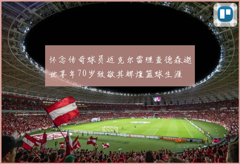 怀念传奇球员迈克尔雷理查德森逝世享年70岁致敬其辉煌篮球生涯