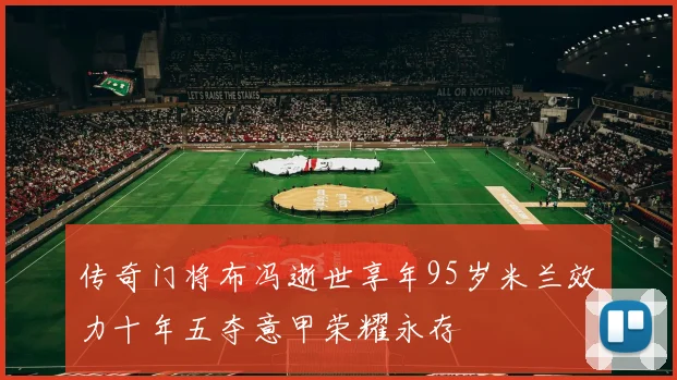 传奇门将布冯逝世享年95岁米兰效力十年五夺意甲荣耀永存
