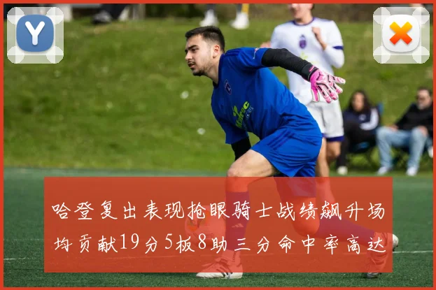 哈登复出表现抢眼骑士战绩飙升场均贡献19分5板8助三分命中率高达50
