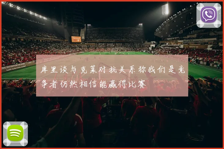 库里谈与克莱对抗关系称我们是竞争者仍然相信能赢得比赛