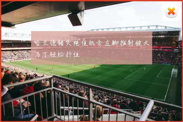 哈兰德错失绝佳机会左脚推射被大马丁轻松扑住