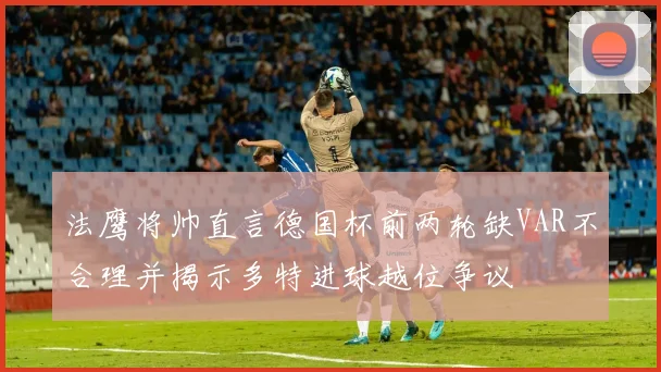 法鹰将帅直言德国杯前两轮缺VAR不合理并揭示多特进球越位争议