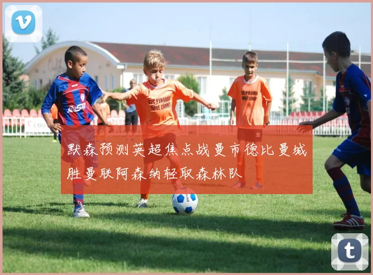 默森预测英超焦点战曼市德比曼城胜曼联阿森纳轻取森林队