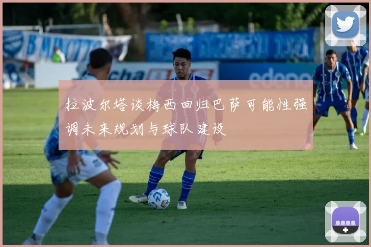 拉波尔塔谈梅西回归巴萨可能性强调未来规划与球队建设