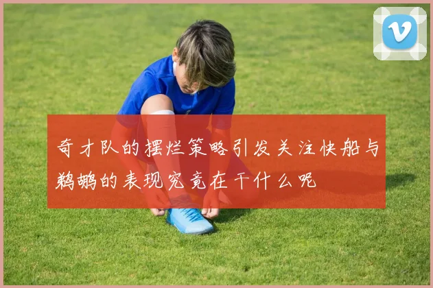奇才队的摆烂策略引发关注快船与鹈鹕的表现究竟在干什么呢