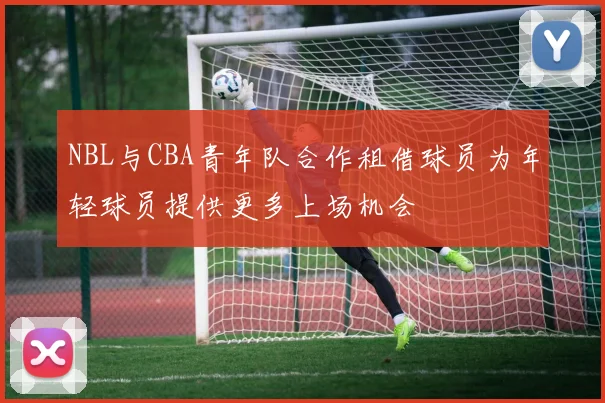 NBL与CBA青年队合作租借球员为年轻球员提供更多上场机会