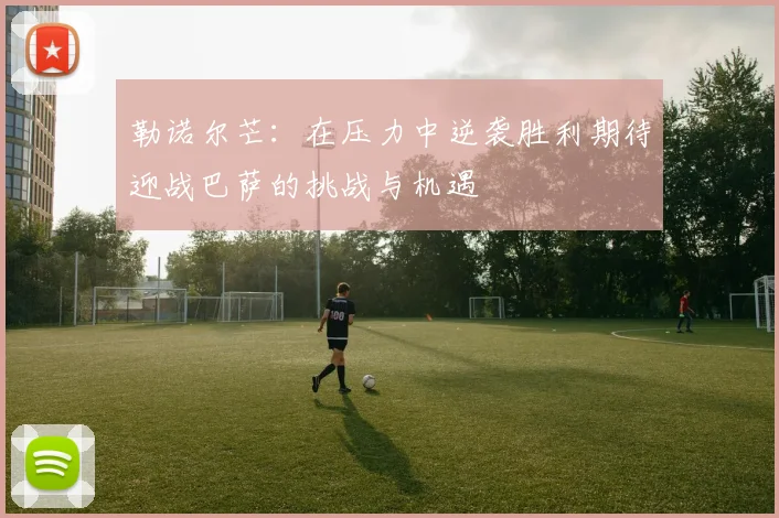 勒诺尔芒：在压力中逆袭胜利期待迎战巴萨的挑战与机遇