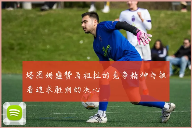 塔图姆盛赞马祖拉的竞争精神与执着追求胜利的决心