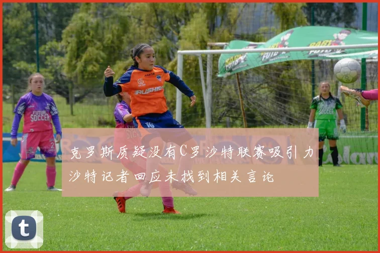 克罗斯质疑没有C罗沙特联赛吸引力沙特记者回应未找到相关言论