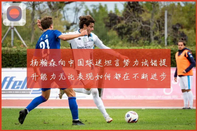 杨瀚森向中国球迷坦言努力试错提升能力无论表现如何都在不断进步