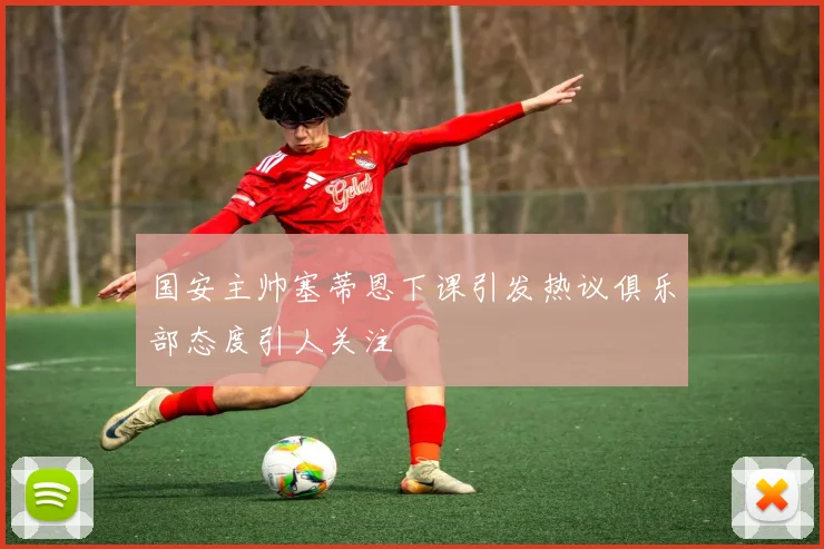 国安主帅塞蒂恩下课引发热议俱乐部态度引人关注