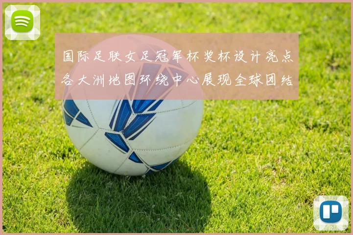 国际足联女足冠军杯奖杯设计亮点各大洲地图环绕中心展现全球团结与竞技精神