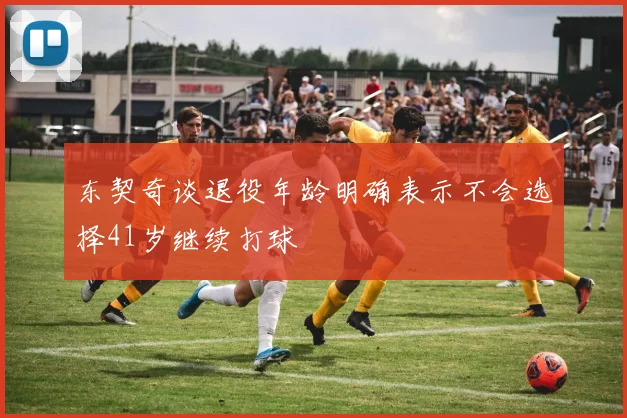 东契奇谈退役年龄明确表示不会选择41岁继续打球