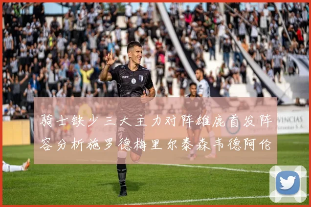 骑士缺少三大主力对阵雄鹿首发阵容分析施罗德梅里尔泰森韦德阿伦出战