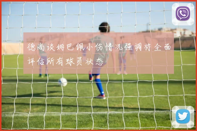 德尚谈姆巴佩小伤情况强调将全面评估所有球员状态
