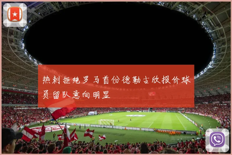 热刺拒绝罗马首份德勒古欣报价球员留队意向明显