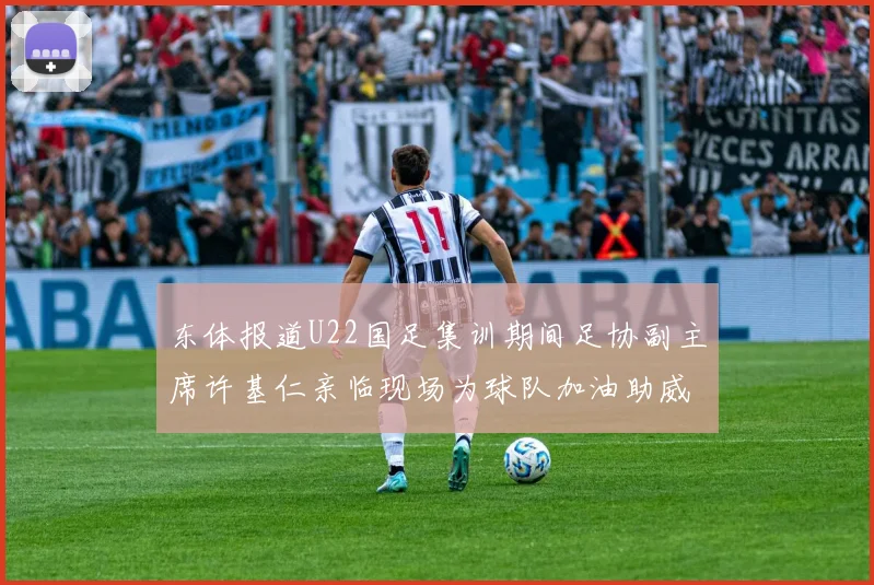 东体报道U22国足集训期间足协副主席许基仁亲临现场为球队加油助威