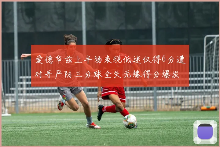 爱德华兹上半场表现低迷仅得6分遭对手严防三分球全失无缘得分爆发