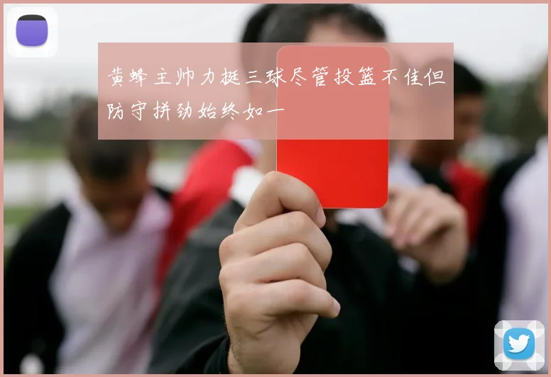 黄蜂主帅力挺三球尽管投篮不佳但防守拼劲始终如一