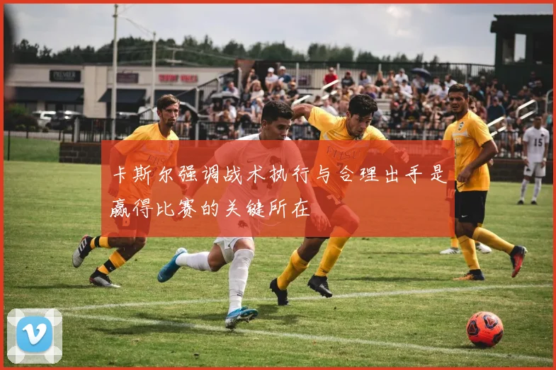 卡斯尔强调战术执行与合理出手是赢得比赛的关键所在