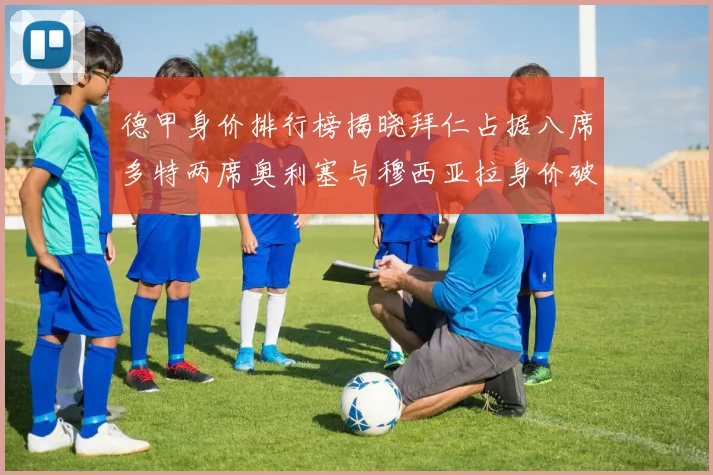 德甲身价排行榜揭晓拜仁占据八席多特两席奥利塞与穆西亚拉身价破亿