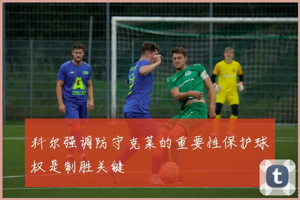 科尔强调防守克莱的重要性保护球权是制胜关键