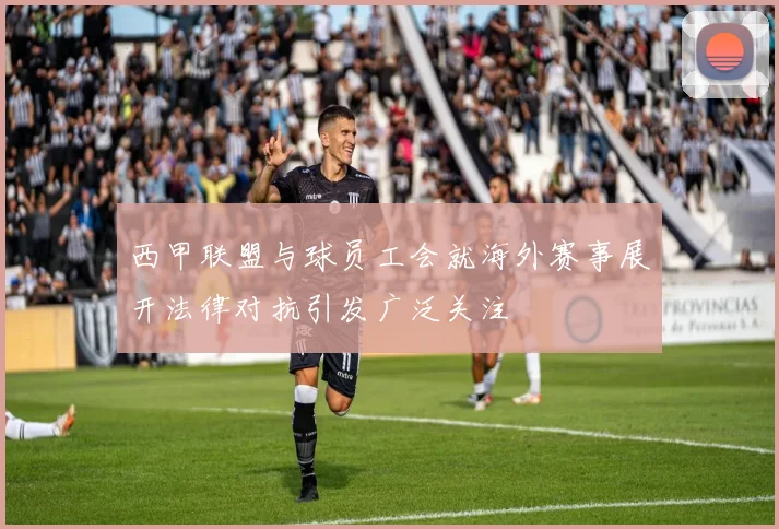 西甲联盟与球员工会就海外赛事展开法律对抗引发广泛关注