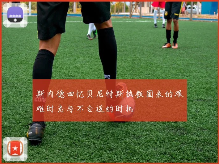 斯内德回忆贝尼特斯执教国米的艰难时光与不合适的时机