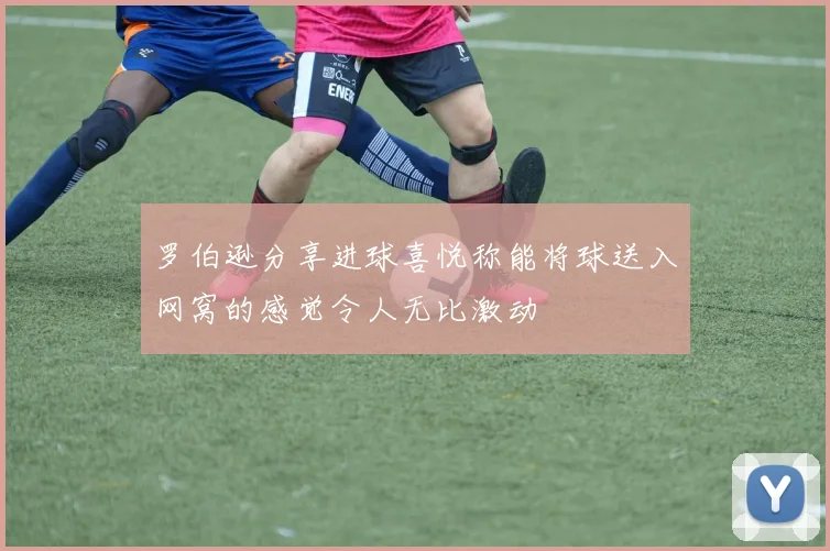 罗伯逊分享进球喜悦称能将球送入网窝的感觉令人无比激动