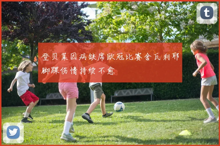 登贝莱因病缺席欧冠比赛舍瓦利耶脚踝伤情持续不愈
