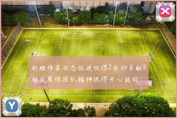 赵继伟虽状态低迷仅得2分却贡献8助攻展现团队精神玩得开心就好