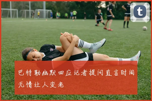 巴特勒幽默回应记者提问直言时间无情让人变老