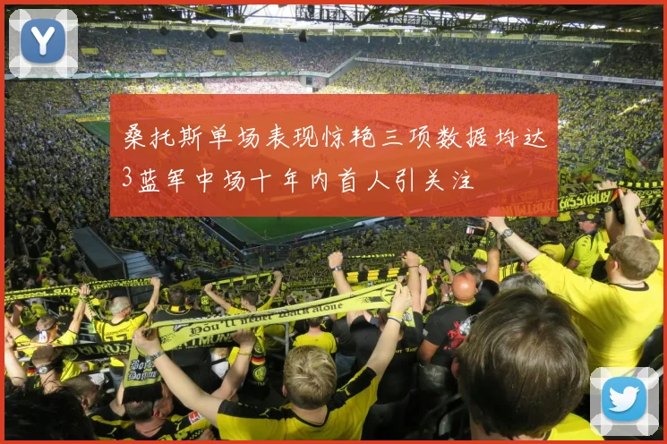桑托斯单场表现惊艳三项数据均达3蓝军中场十年内首人引关注