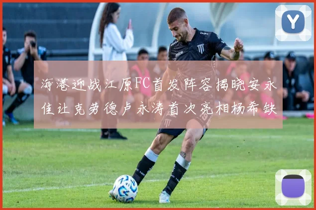 海港迎战江原FC首发阵容揭晓安永佳让克劳德卢永涛首次亮相杨希缺席