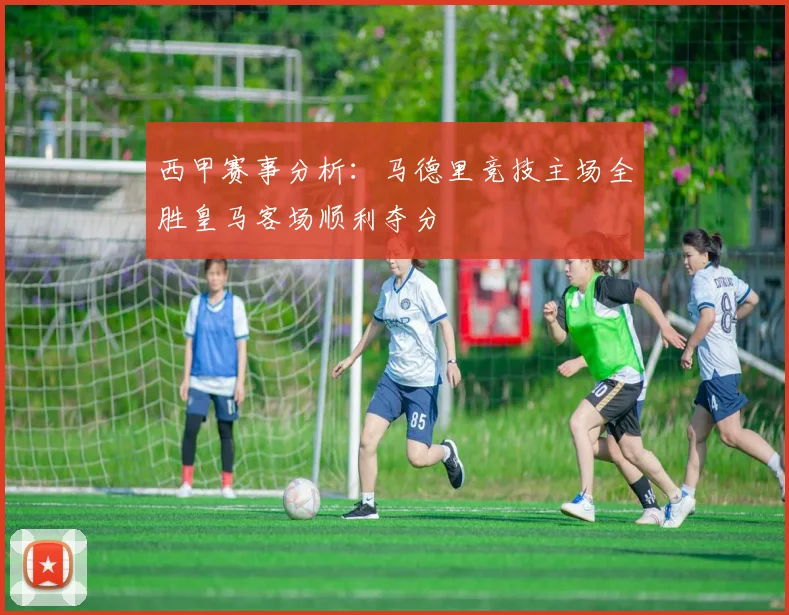 西甲赛事分析：马德里竞技主场全胜皇马客场顺利夺分