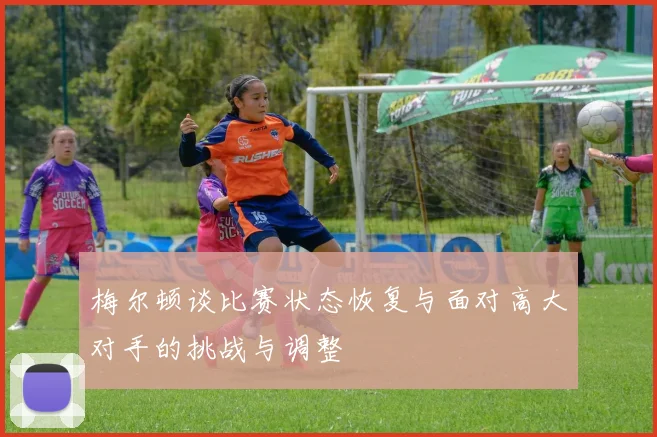 梅尔顿谈比赛状态恢复与面对高大对手的挑战与调整