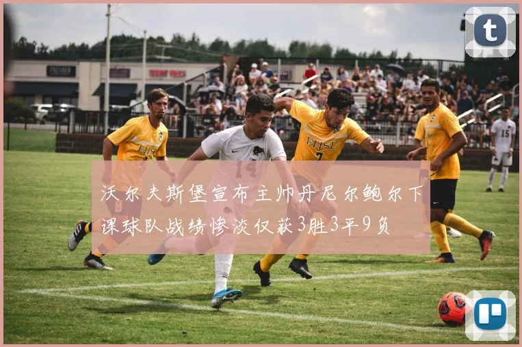 沃尔夫斯堡宣布主帅丹尼尔鲍尔下课球队战绩惨淡仅获3胜3平9负