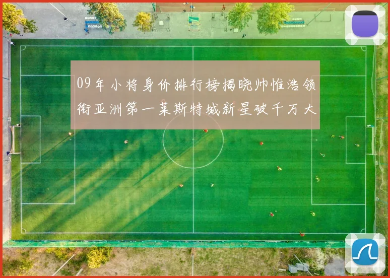 09年小将身价排行榜揭晓帅惟浩领衔亚洲第一莱斯特城新星破千万大关