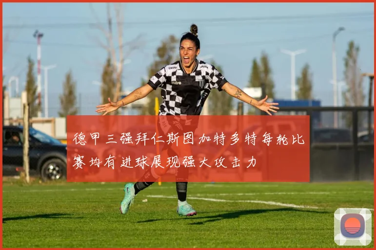 德甲三强拜仁斯图加特多特每轮比赛均有进球展现强大攻击力