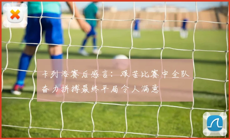 卡列洛赛后感言：艰苦比赛中全队奋力拼搏最终平局令人满意