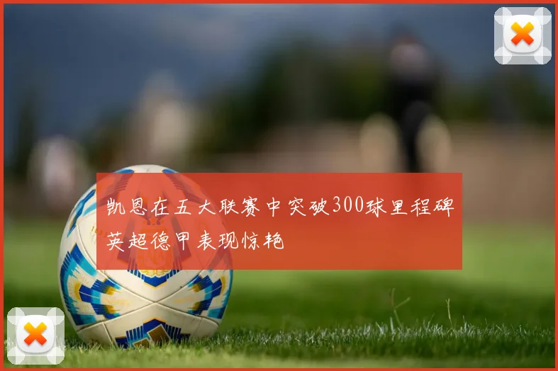 凯恩在五大联赛中突破300球里程碑英超德甲表现惊艳