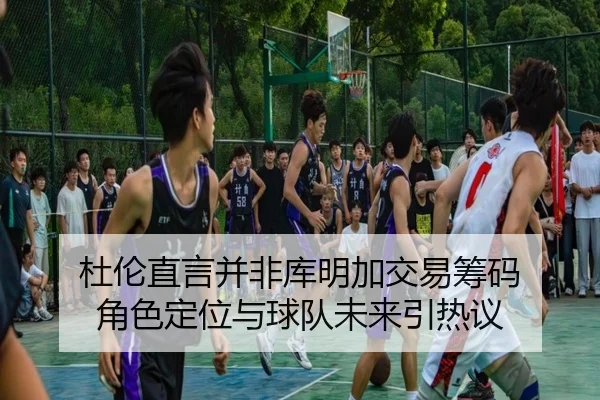 杜伦直言并非库明加交易筹码 角色定位与球队未来引热议（BOWWAYSPORTS）