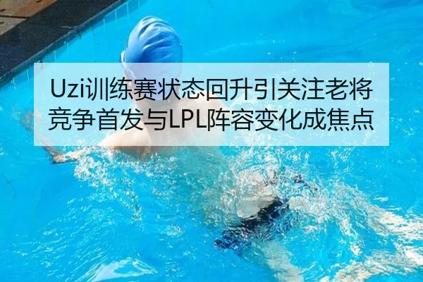 Uzi训练赛状态回升引关注老将竞争首发与LPL阵容变化成焦点 | BOWWAYSPORTS