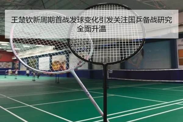 王楚钦新周期首战发球变化引发关注国乒备战研究全面升温 | BOWWAYSPORTS